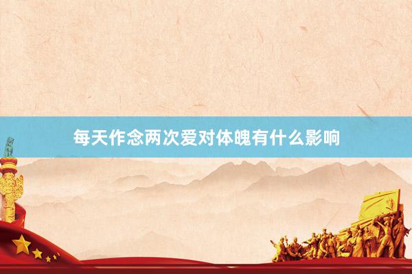 每天作念两次爱对体魄有什么影响