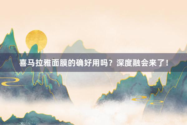 喜马拉雅面膜的确好用吗？深度融会来了！