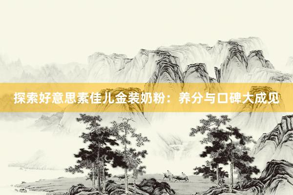 探索好意思素佳儿金装奶粉：养分与口碑大成见