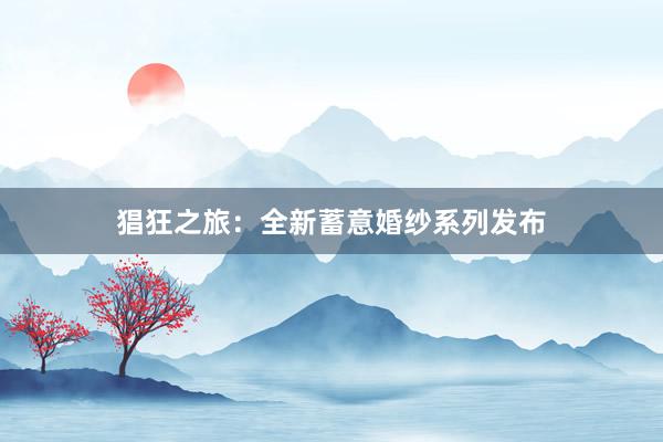 猖狂之旅：全新蓄意婚纱系列发布