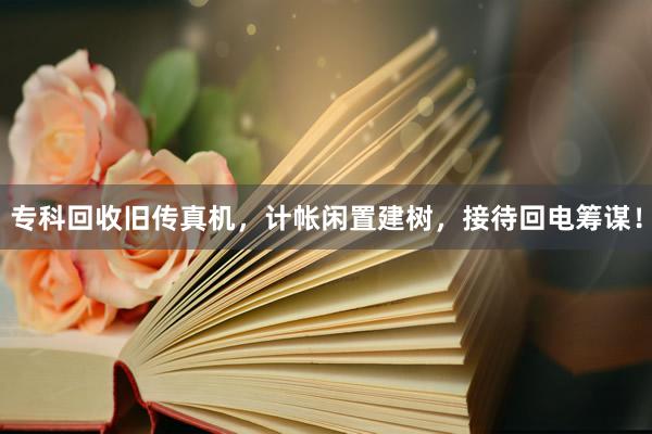 专科回收旧传真机，计帐闲置建树，接待回电筹谋！