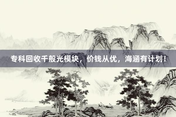 专科回收千般光模块，价钱从优，海涵有计划！
