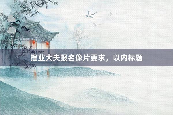 捏业大夫报名像片要求，以内标题